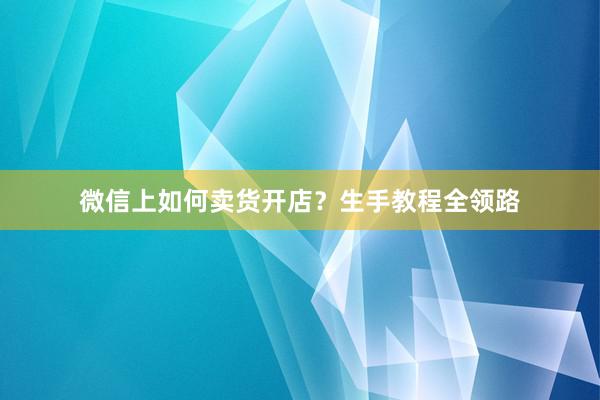 微信上如何卖货开店？生手教程全领路