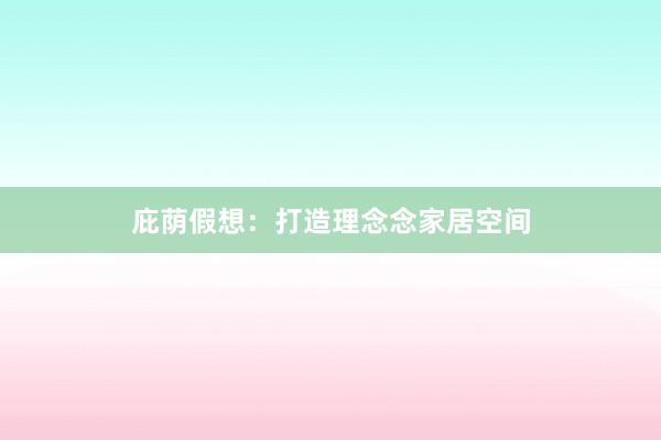 庇荫假想：打造理念念家居空间