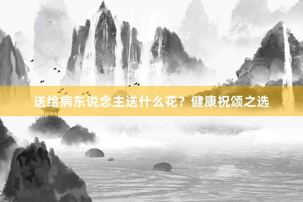 送给病东说念主送什么花？健康祝颂之选