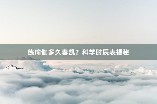 练瑜伽多久奏凯？科学时辰表揭秘